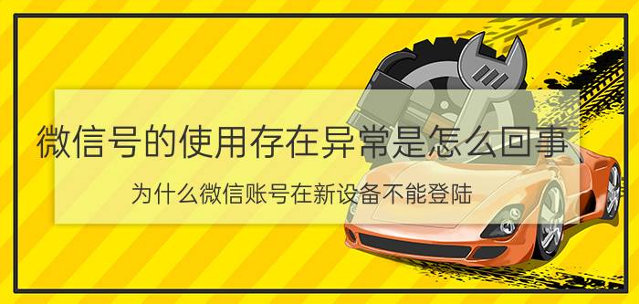 微信号的使用存在异常是怎么回事 为什么微信账号在新设备不能登陆？